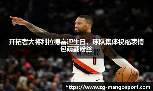 开拓者大将利拉德喜迎生日，球队集体祝福表情包萌翻粉丝