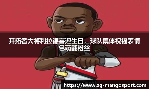 开拓者大将利拉德喜迎生日，球队集体祝福表情包萌翻粉丝