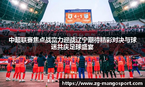 中超联赛焦点战富力迎战辽宁期待精彩对决与球迷共庆足球盛宴