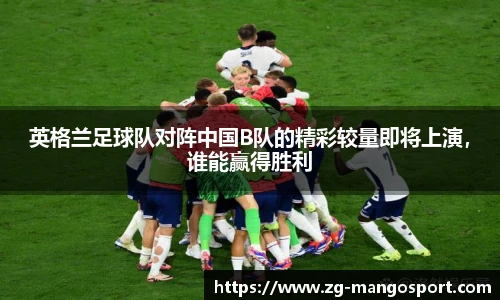 英格兰足球队对阵中国B队的精彩较量即将上演，谁能赢得胜利