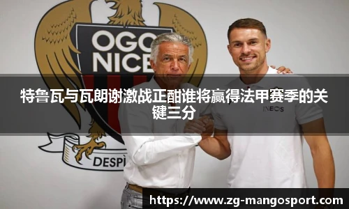 特鲁瓦与瓦朗谢激战正酣谁将赢得法甲赛季的关键三分