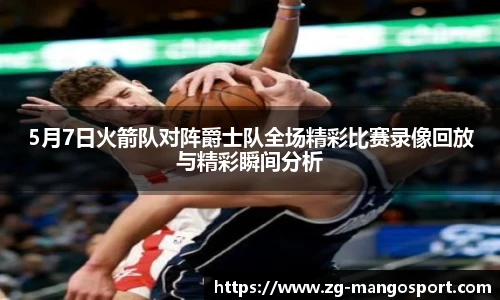 5月7日火箭队对阵爵士队全场精彩比赛录像回放与精彩瞬间分析