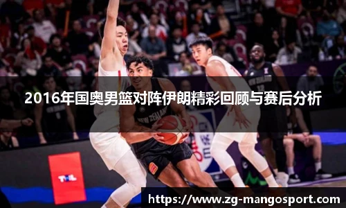 2016年国奥男篮对阵伊朗精彩回顾与赛后分析
