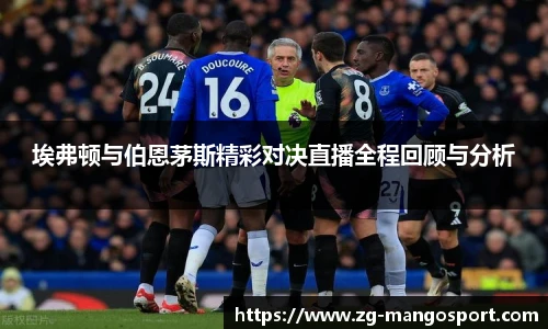 埃弗顿与伯恩茅斯精彩对决直播全程回顾与分析