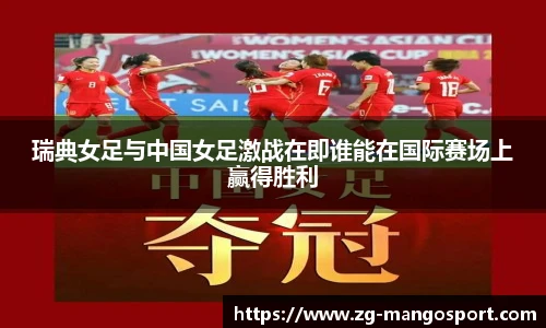 瑞典女足与中国女足激战在即谁能在国际赛场上赢得胜利