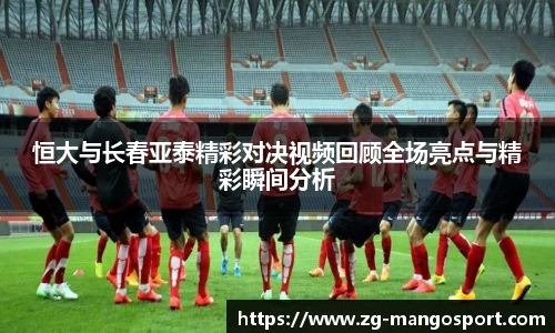恒大与长春亚泰精彩对决视频回顾全场亮点与精彩瞬间分析